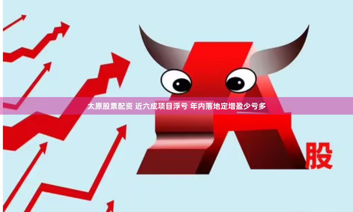 太原股票配资 近六成项目浮亏 年内落地定增盈少亏多