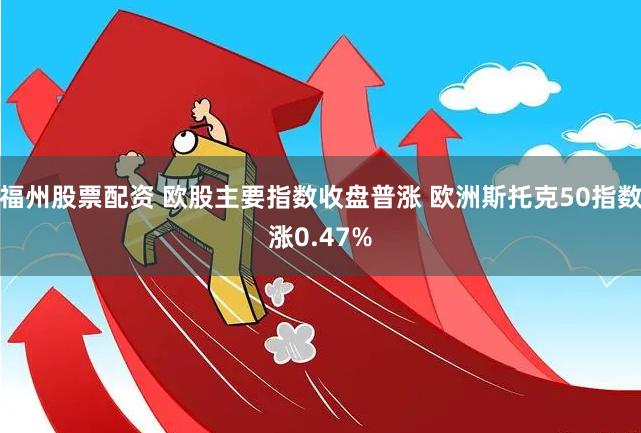 福州股票配资 欧股主要指数收盘普涨 欧洲斯托克50指数涨0.47%
