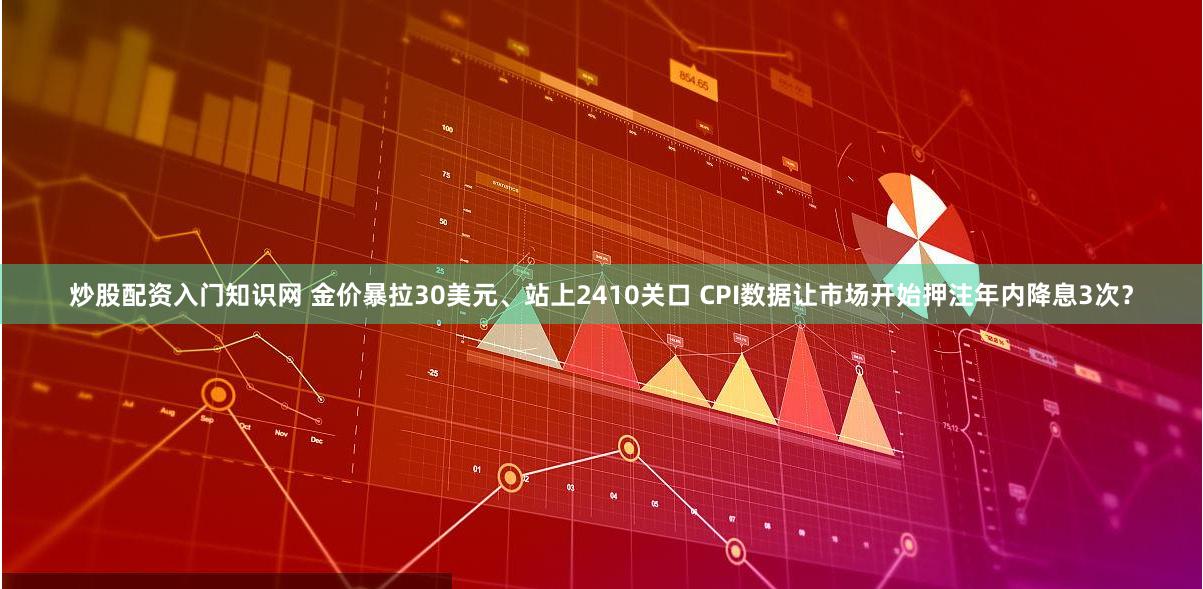 炒股配资入门知识网 金价暴拉30美元、站上2410关口 CPI数据让市场开始押注年内降息3次？
