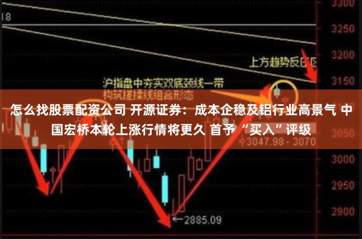 怎么找股票配资公司 开源证券：成本企稳及铝行业高景气 中国宏桥本轮上涨行情将更久 首予 “买入”评级