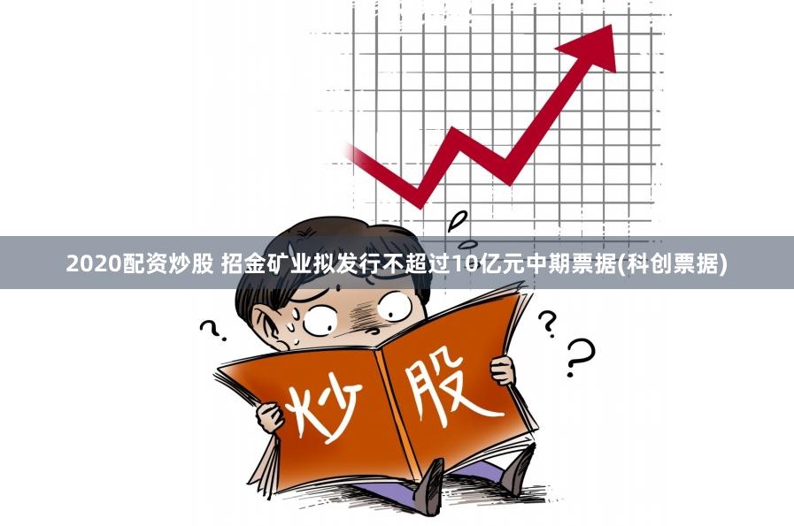 2020配资炒股 招金矿业拟发行不超过10亿元中期票据(科创票据)