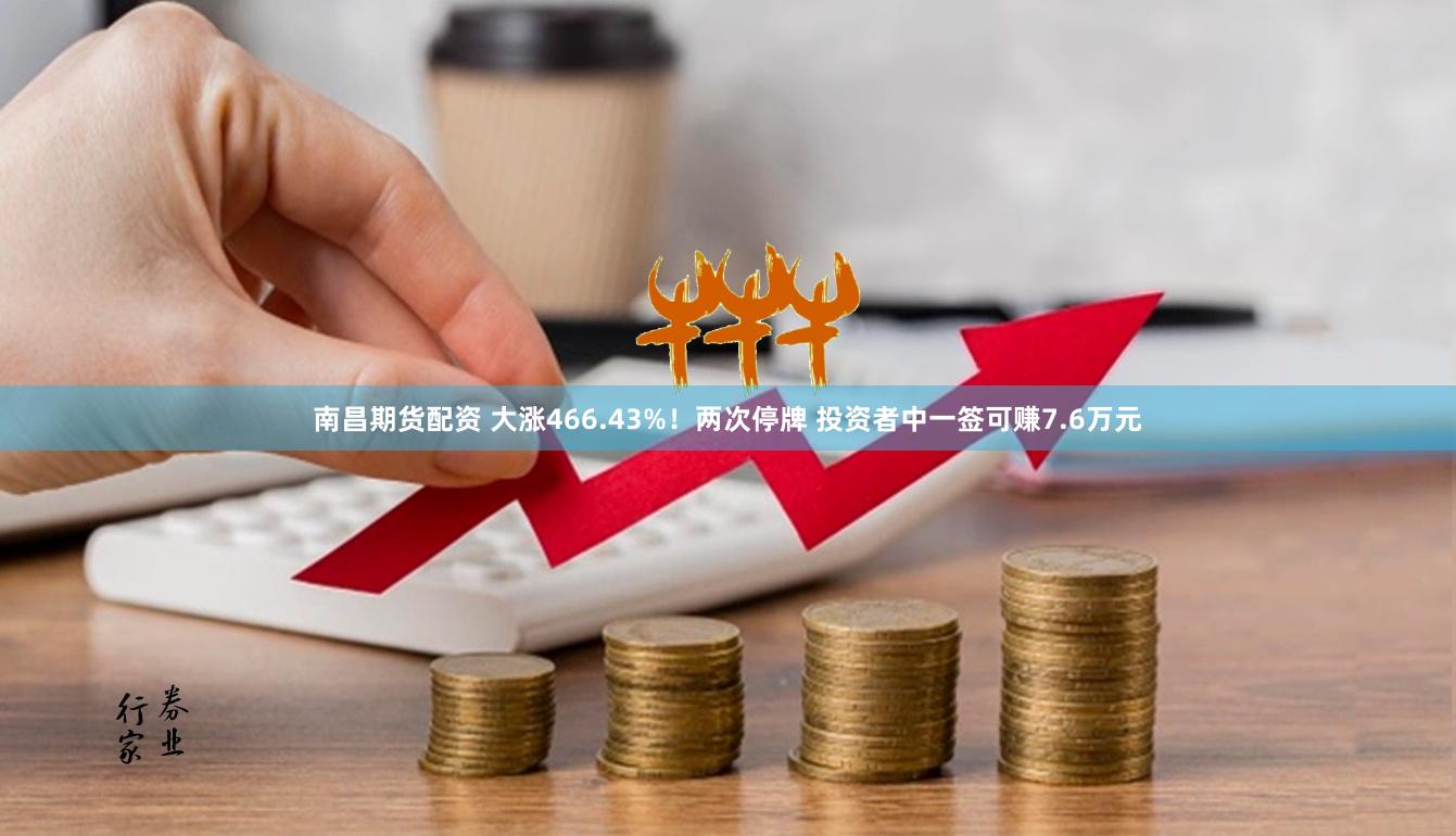 南昌期货配资 大涨466.43%！两次停牌 投资者中一签可赚7.6万元