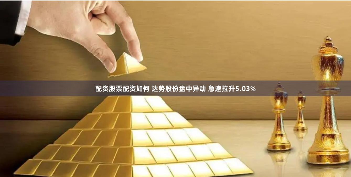 配资股票配资如何 达势股份盘中异动 急速拉升5.03%