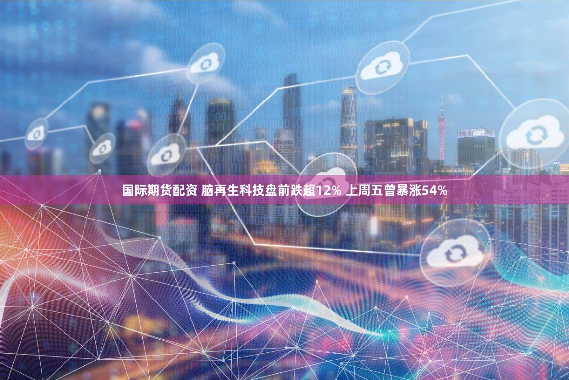 国际期货配资 脑再生科技盘前跌超12% 上周五曾暴涨54%