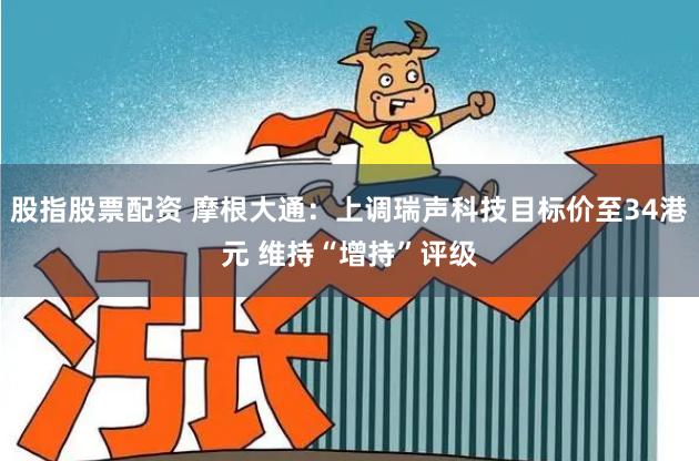 股指股票配资 摩根大通：上调瑞声科技目标价至34港元 维持“增持”评级