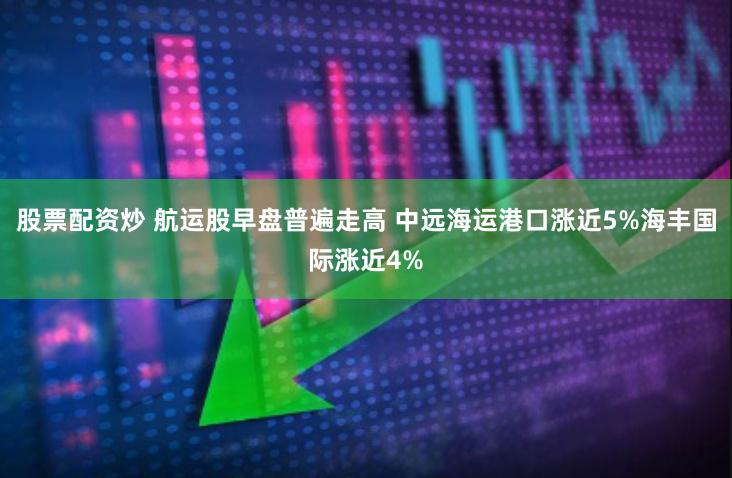 股票配资炒 航运股早盘普遍走高 中远海运港口涨近5%海丰国际涨近4%