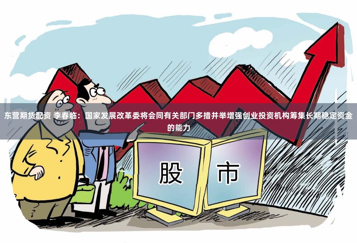东营期货配资 李春临：国家发展改革委将会同有关部门多措并举增强创业投资机构筹集长期稳定资金的能力