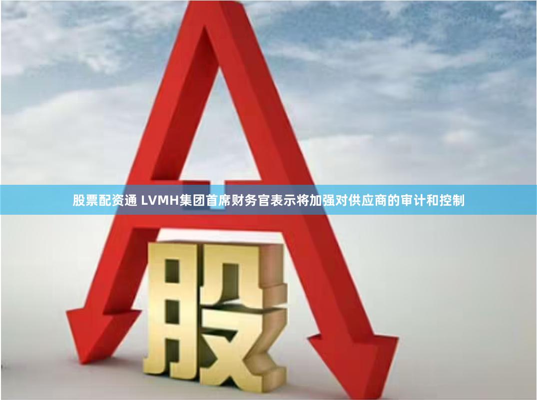 股票配资通 LVMH集团首席财务官表示将加强对供应商的审计和控制