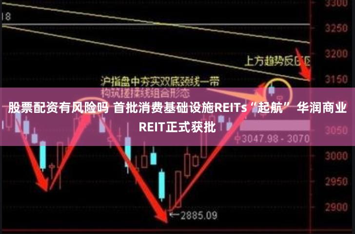 股票配资有风险吗 首批消费基础设施REITs“起航” 华润商业REIT正式获批
