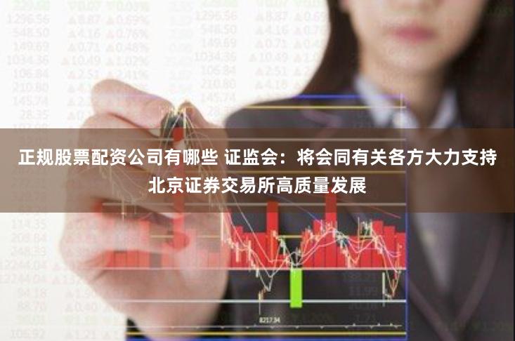 正规股票配资公司有哪些 证监会：将会同有关各方大力支持北京证券交易所高质量发展