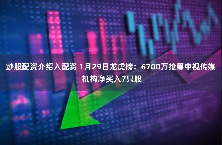 炒股配资介绍入配资 1月29日龙虎榜：6700万抢筹中视传媒 机构净买入7只股