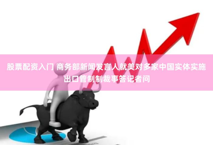 股票配资入门 商务部新闻发言人就美对多家中国实体实施出口管制制裁事答记者问
