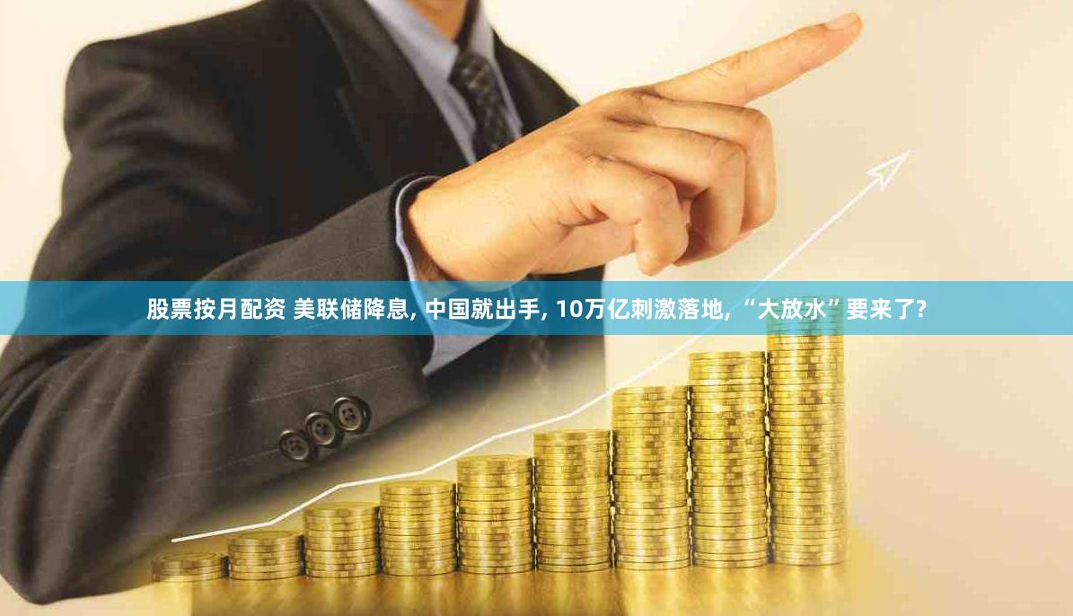 股票按月配资 美联储降息, 中国就出手, 10万亿刺激落地, “大放水”要来了?