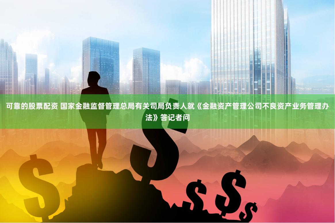 可靠的股票配资 国家金融监督管理总局有关司局负责人就《金融资产管理公司不良资产业务管理办法》答记者问
