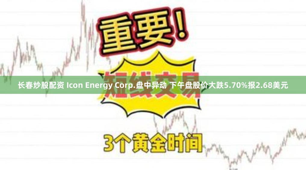 长春炒股配资 Icon Energy Corp.盘中异动 下午盘股价大跌5.70%报2.68美元