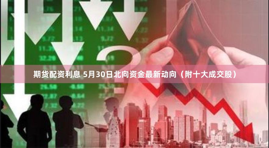 期货配资利息 5月30日北向资金最新动向（附十大成交股）
