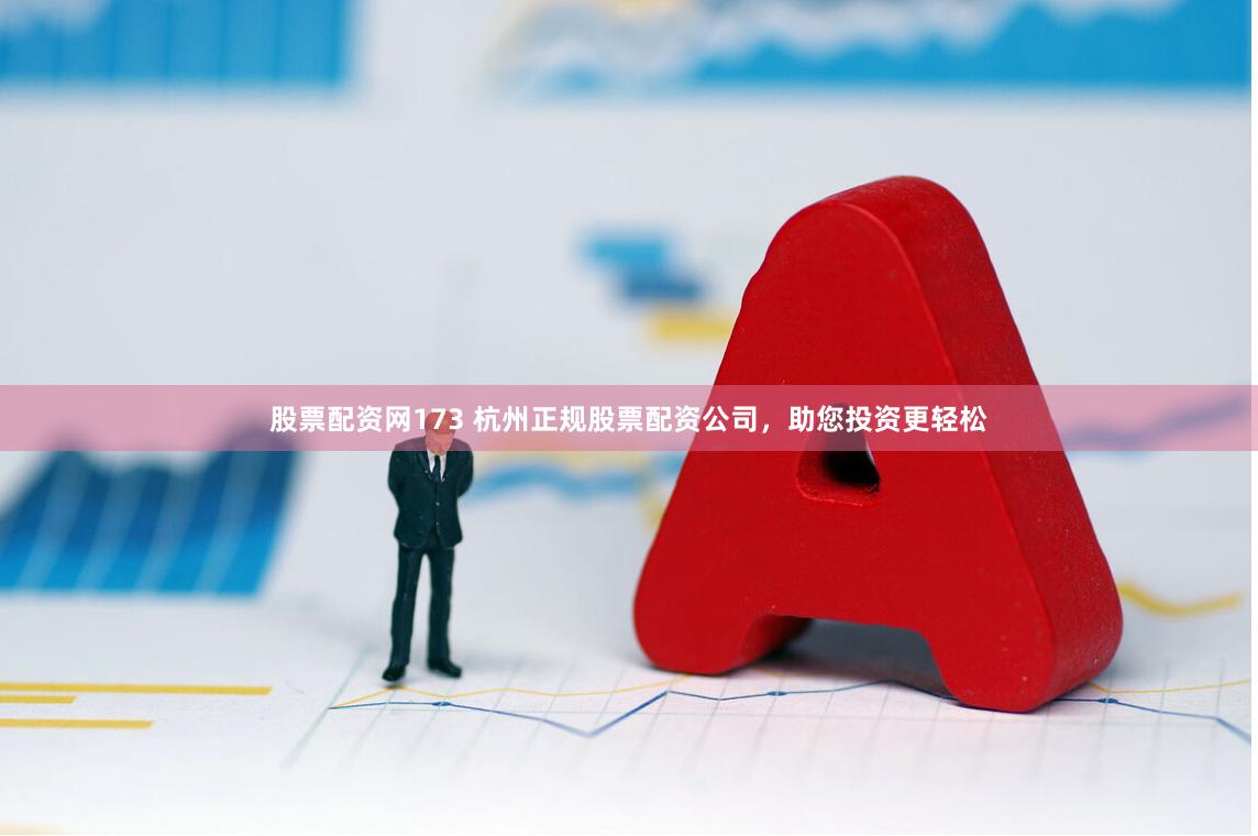 股票配资网173 杭州正规股票配资公司，助您投资更轻松