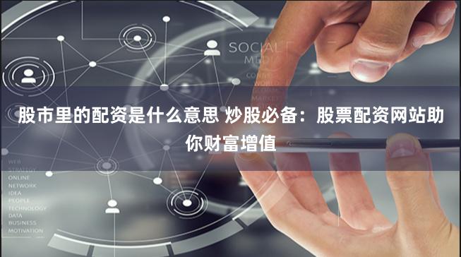 股市里的配资是什么意思 炒股必备：股票配资网站助你财富增值