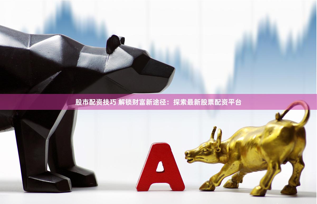 股市配资技巧 解锁财富新途径：探索最新股票配资平台