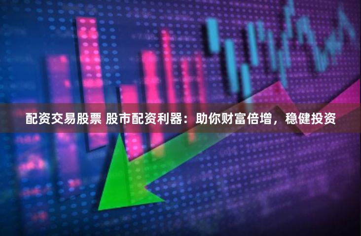 配资交易股票 股市配资利器：助你财富倍增，稳健投资