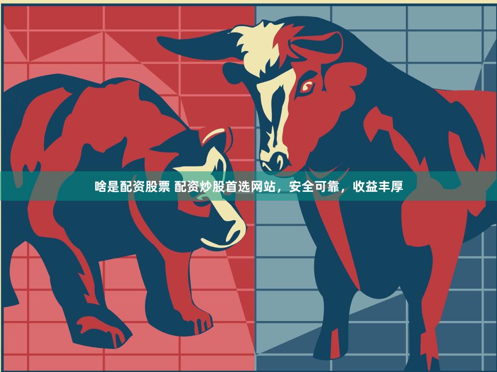 啥是配资股票 配资炒股首选网站，安全可靠，收益丰厚