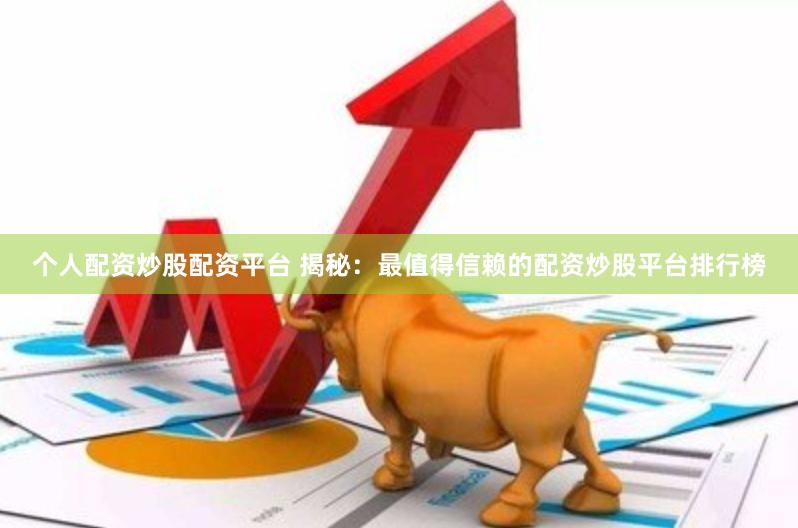 个人配资炒股配资平台 揭秘：最值得信赖的配资炒股平台排行榜