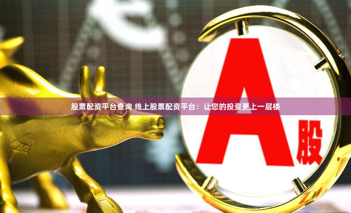 股票配资平台查询 线上股票配资平台：让您的投资更上一层楼