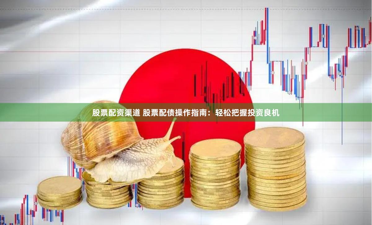 股票配资渠道 股票配债操作指南：轻松把握投资良机