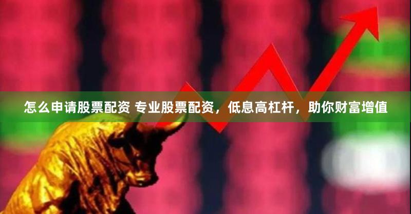 怎么申请股票配资 专业股票配资，低息高杠杆，助你财富增值