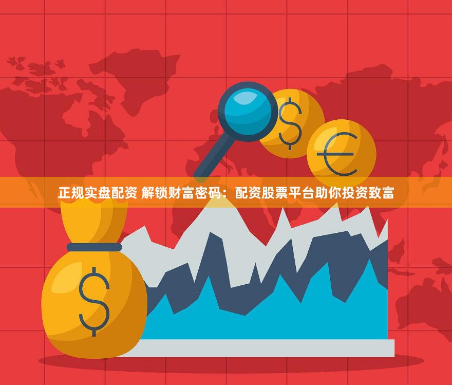 正规实盘配资 解锁财富密码：配资股票平台助你投资致富