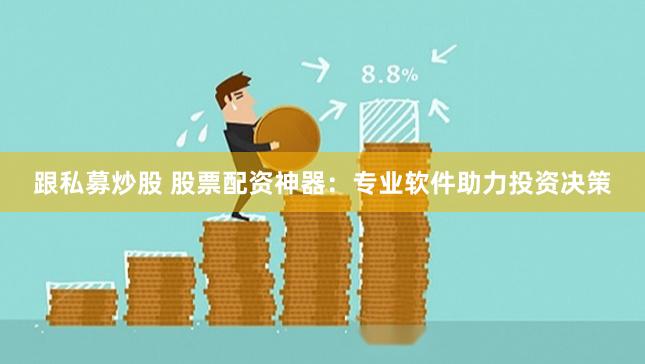 跟私募炒股 股票配资神器：专业软件助力投资决策