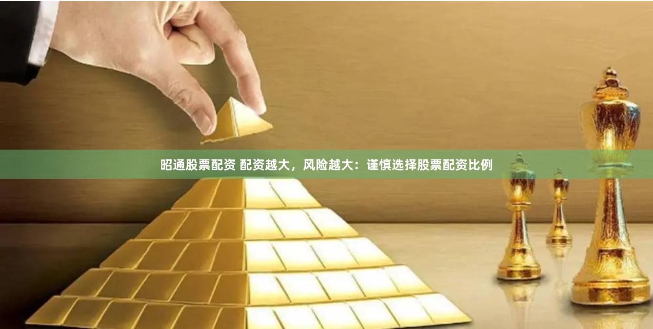 昭通股票配资 配资越大，风险越大：谨慎选择股票配资比例