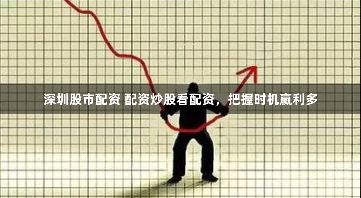 深圳股市配资 配资炒股看配资，把握时机赢利多