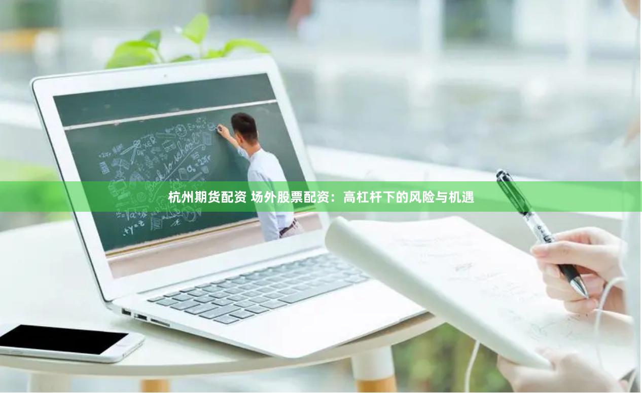 杭州期货配资 场外股票配资：高杠杆下的风险与机遇