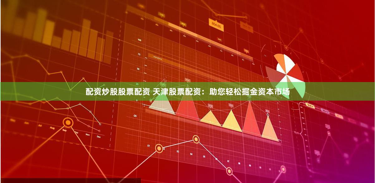 配资炒股股票配资 天津股票配资：助您轻松掘金资本市场