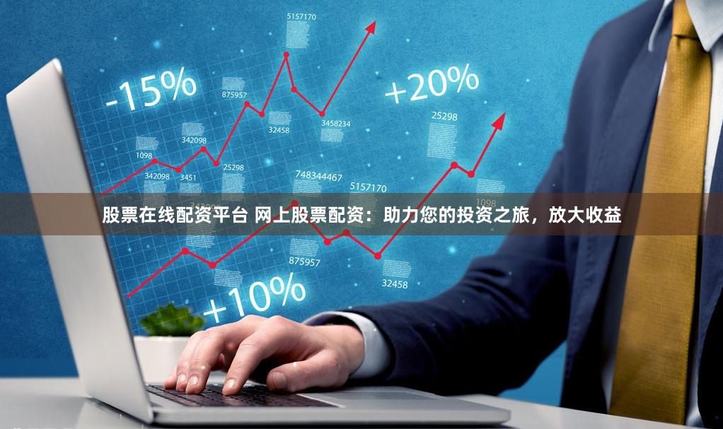 股票在线配资平台 网上股票配资：助力您的投资之旅，放大收益