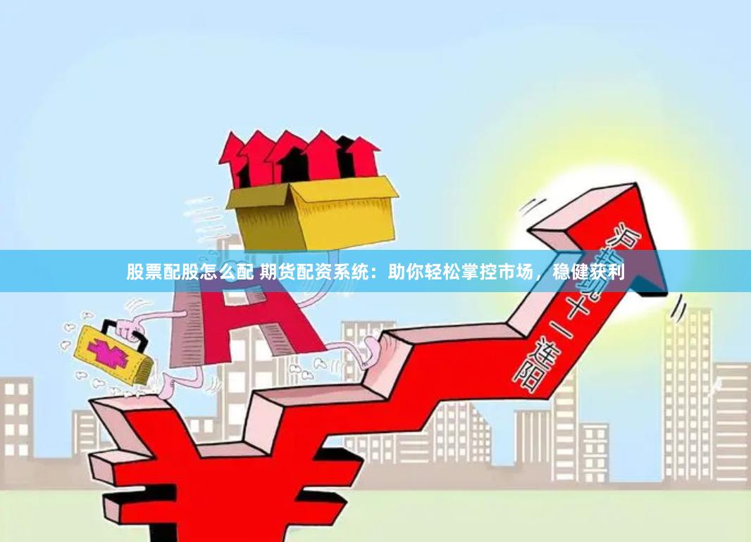 股票配股怎么配 期货配资系统：助你轻松掌控市场，稳健获利