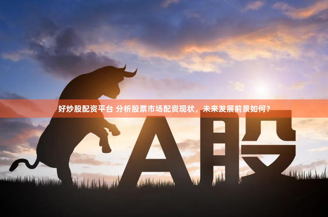好炒股配资平台 分析股票市场配资现状，未来发展前景如何？