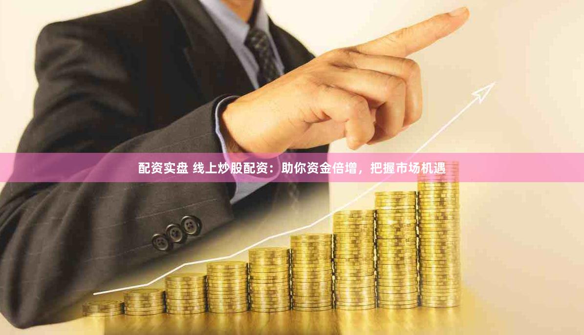 配资实盘 线上炒股配资：助你资金倍增，把握市场机遇