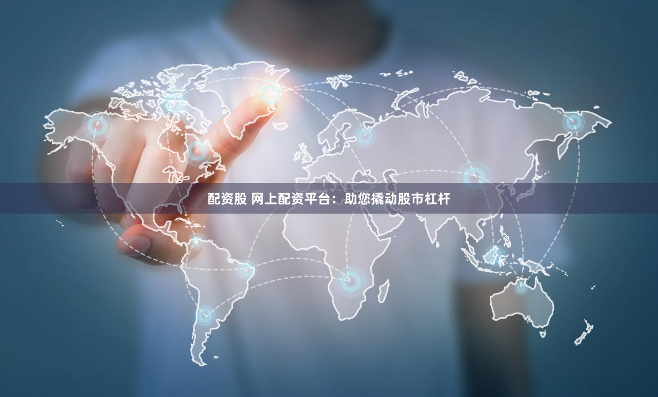 配资股 网上配资平台：助您撬动股市杠杆