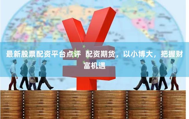 最新股票配资平台点评  配资期货，以小博大，把握财富机遇