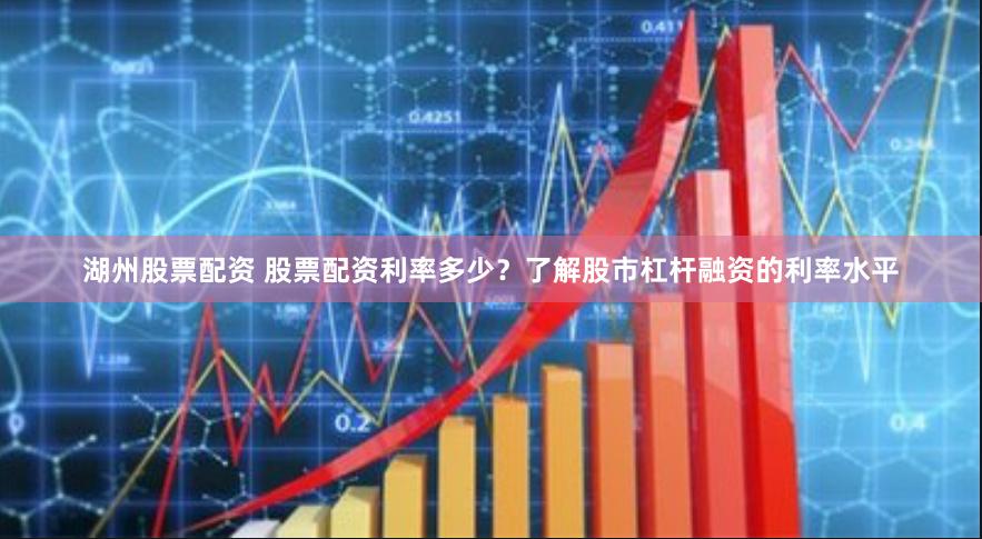 湖州股票配资 股票配资利率多少？了解股市杠杆融资的利率水平