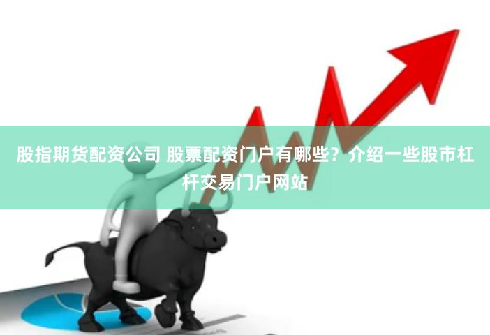 股指期货配资公司 股票配资门户有哪些？介绍一些股市杠杆交易门户网站