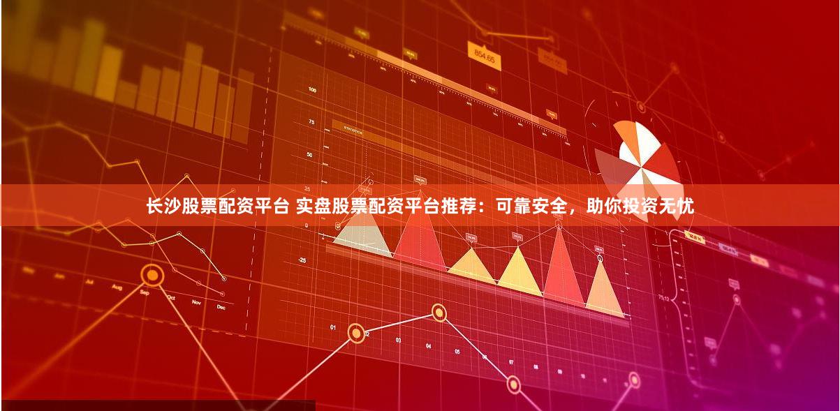 长沙股票配资平台 实盘股票配资平台推荐：可靠安全，助你投资无忧