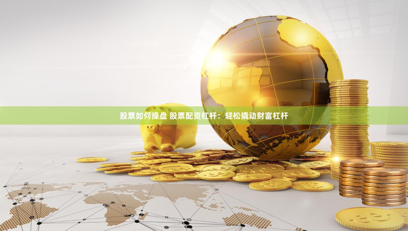 股票如何操盘 股票配资杠杆：轻松撬动财富杠杆