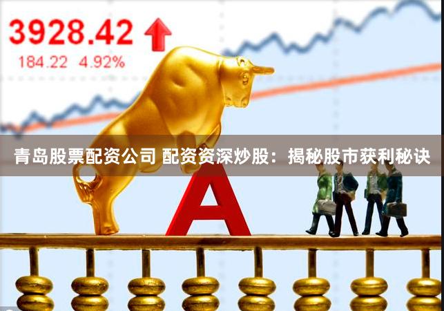 青岛股票配资公司 配资资深炒股：揭秘股市获利秘诀