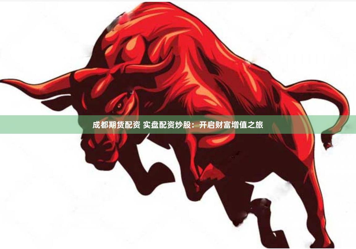 成都期货配资 实盘配资炒股：开启财富增值之旅