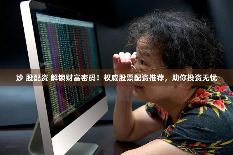 炒 股配资 解锁财富密码！权威股票配资推荐，助你投资无忧