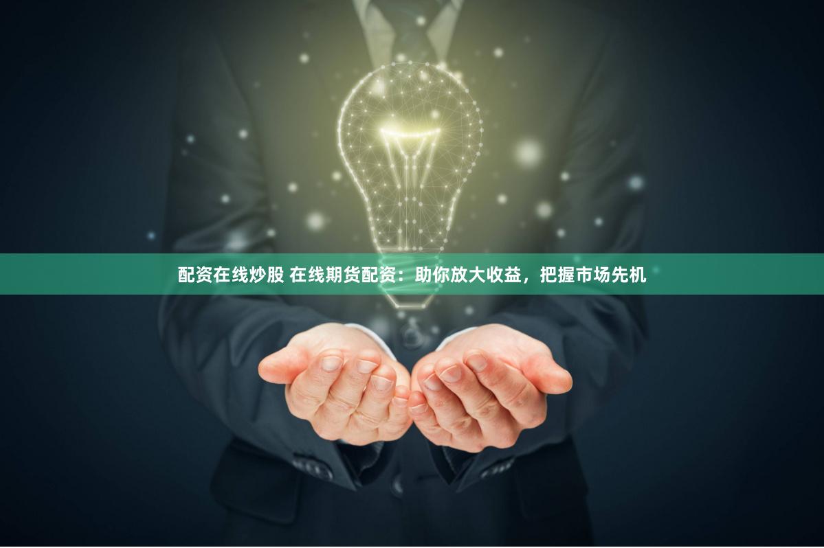 配资在线炒股 在线期货配资：助你放大收益，把握市场先机