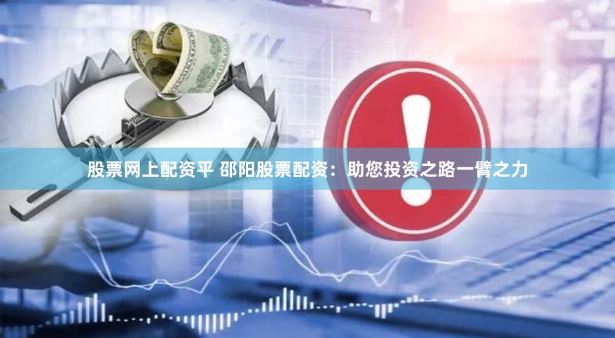股票网上配资平 邵阳股票配资：助您投资之路一臂之力